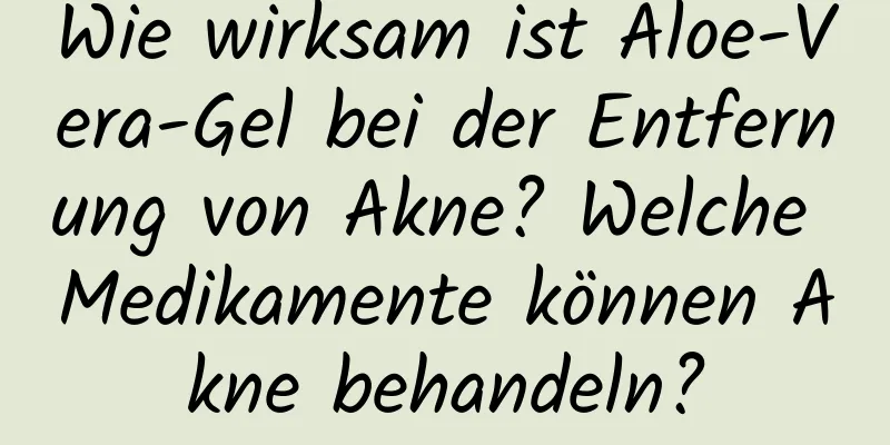 Wie wirksam ist Aloe-Vera-Gel bei der Entfernung von Akne? Welche Medikamente können Akne behandeln?