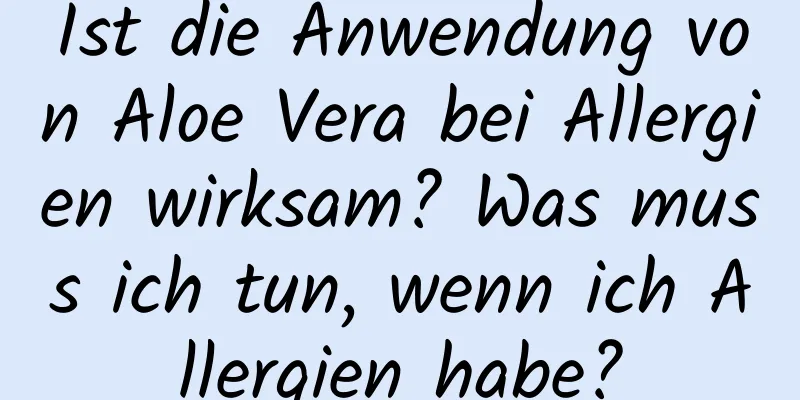 Ist die Anwendung von Aloe Vera bei Allergien wirksam? Was muss ich tun, wenn ich Allergien habe?