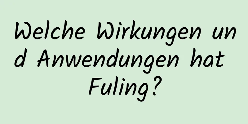 Welche Wirkungen und Anwendungen hat Fuling?