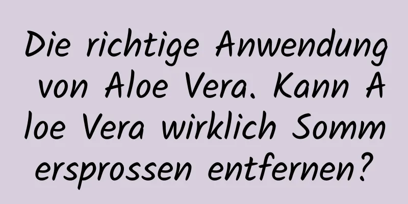 Die richtige Anwendung von Aloe Vera. Kann Aloe Vera wirklich Sommersprossen entfernen?