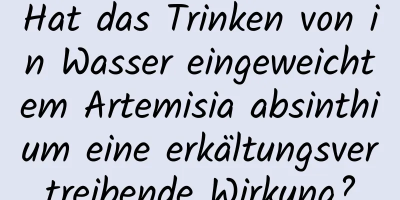 Hat das Trinken von in Wasser eingeweichtem Artemisia absinthium eine erkältungsvertreibende Wirkung?