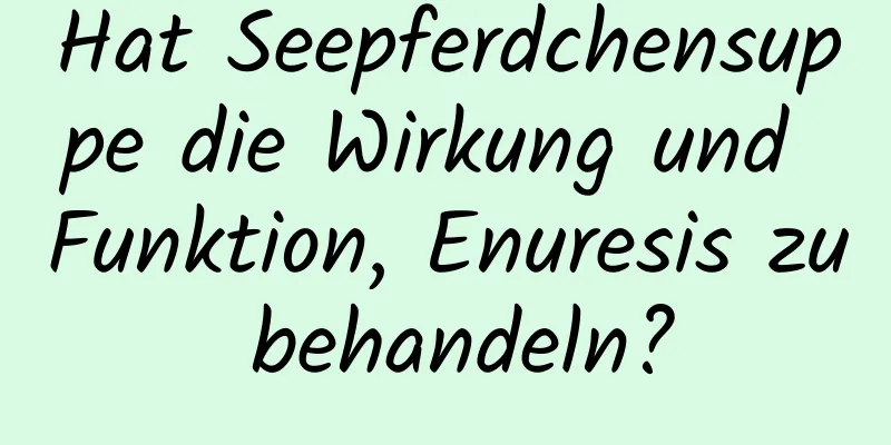 Hat Seepferdchensuppe die Wirkung und Funktion, Enuresis zu behandeln?