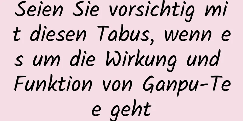 Seien Sie vorsichtig mit diesen Tabus, wenn es um die Wirkung und Funktion von Ganpu-Tee geht