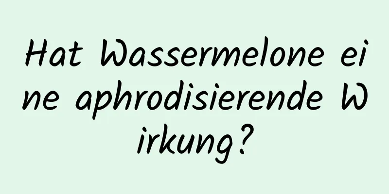 Hat Wassermelone eine aphrodisierende Wirkung?