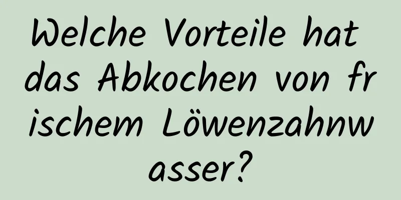 Welche Vorteile hat das Abkochen von frischem Löwenzahnwasser?