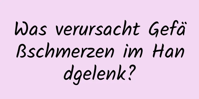 Was verursacht Gefäßschmerzen im Handgelenk?