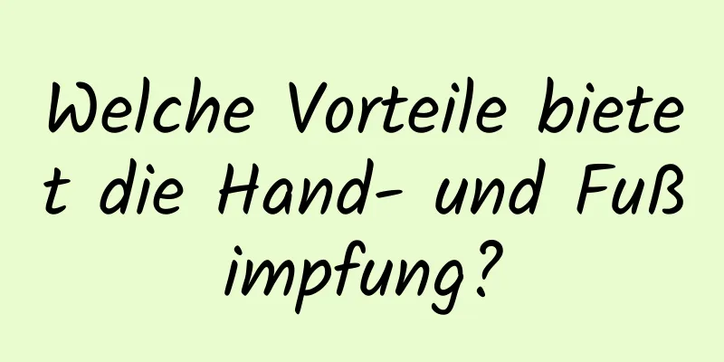 Welche Vorteile bietet die Hand- und Fußimpfung?
