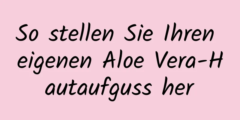 So stellen Sie Ihren eigenen Aloe Vera-Hautaufguss her