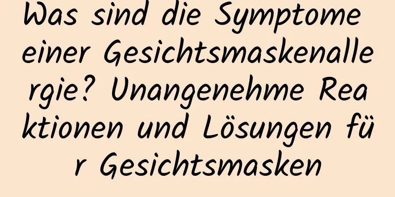 Was sind die Symptome einer Gesichtsmaskenallergie? Unangenehme Reaktionen und Lösungen für Gesichtsmasken