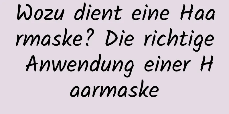Wozu dient eine Haarmaske? Die richtige Anwendung einer Haarmaske