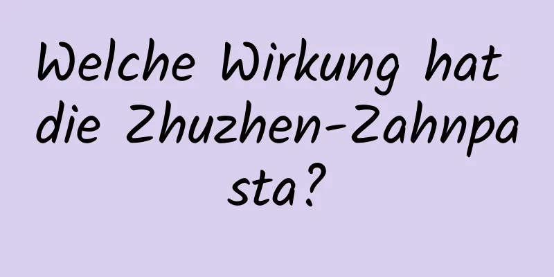 Welche Wirkung hat die Zhuzhen-Zahnpasta?