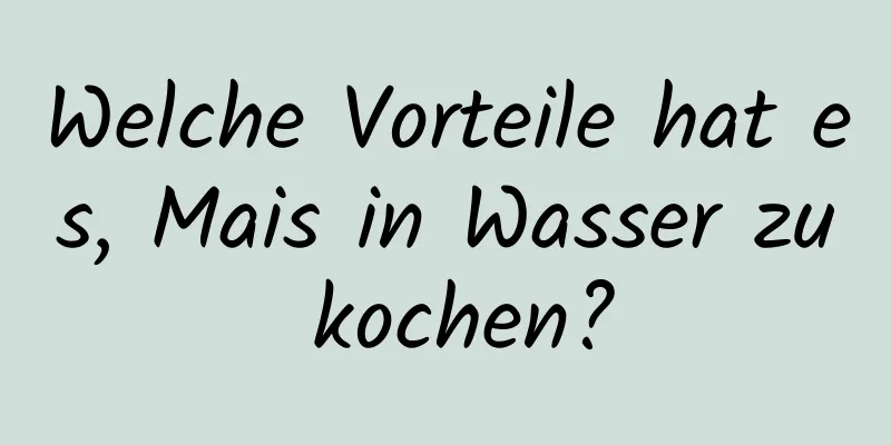 Welche Vorteile hat es, Mais in Wasser zu kochen?