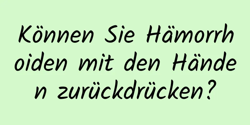 Können Sie Hämorrhoiden mit den Händen zurückdrücken?