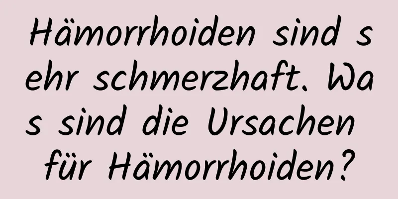 Hämorrhoiden sind sehr schmerzhaft. Was sind die Ursachen für Hämorrhoiden?