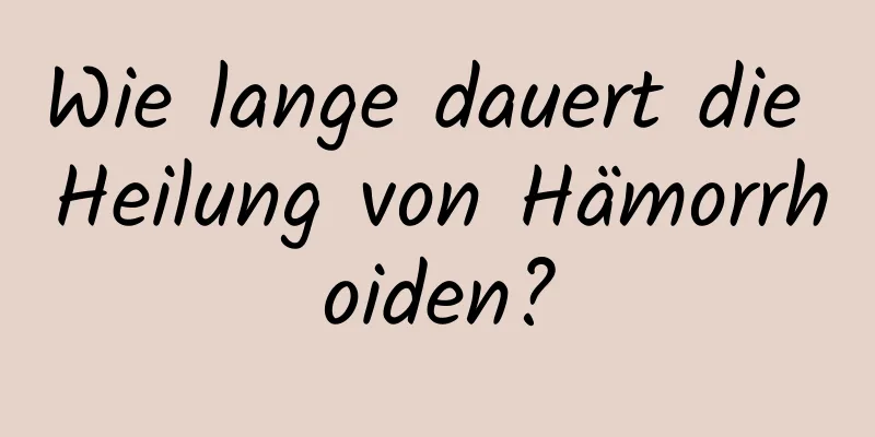 Wie lange dauert die Heilung von Hämorrhoiden?