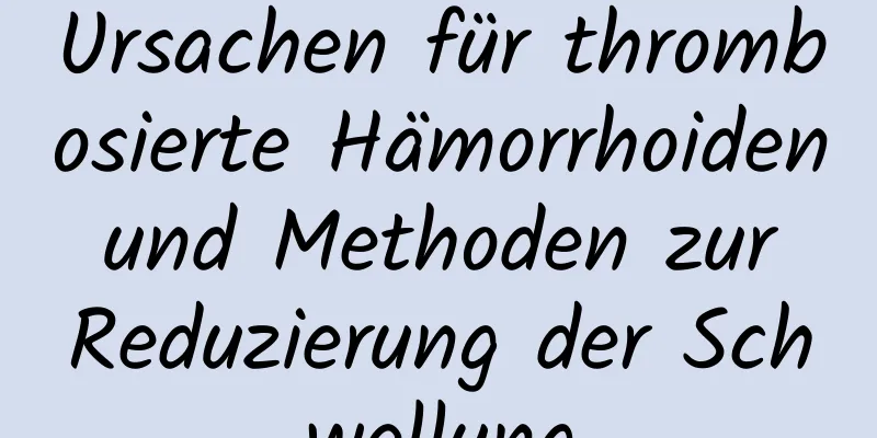 Ursachen für thrombosierte Hämorrhoiden und Methoden zur Reduzierung der Schwellung