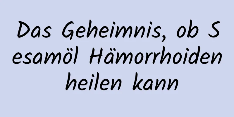 Das Geheimnis, ob Sesamöl Hämorrhoiden heilen kann