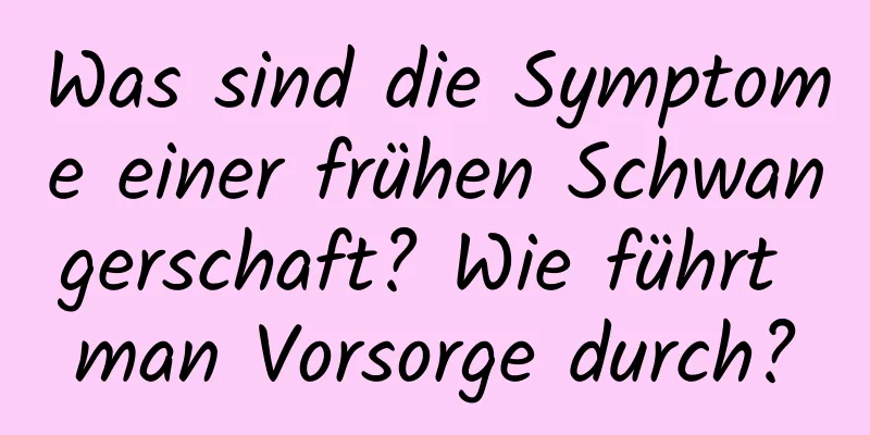 Was sind die Symptome einer frühen Schwangerschaft? Wie führt man Vorsorge durch?