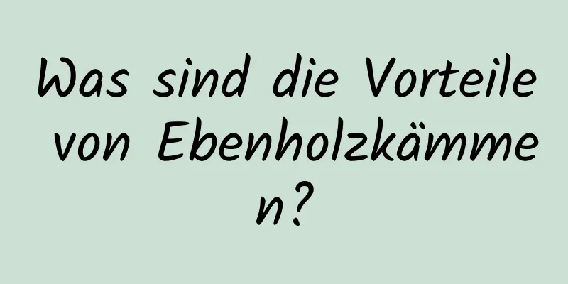 Was sind die Vorteile von Ebenholzkämmen?