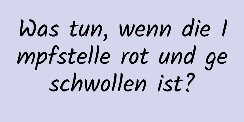 Was tun, wenn die Impfstelle rot und geschwollen ist?