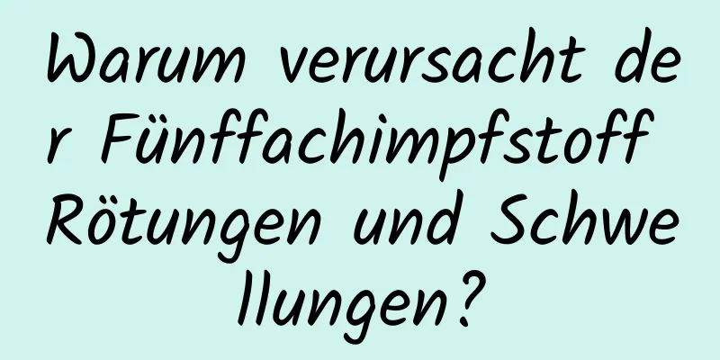 Warum verursacht der Fünffachimpfstoff Rötungen und Schwellungen?