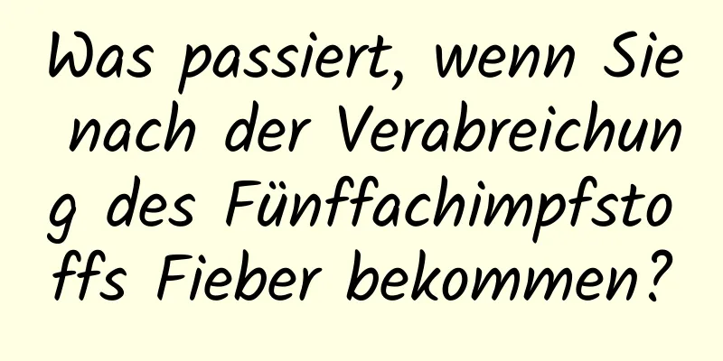 Was passiert, wenn Sie nach der Verabreichung des Fünffachimpfstoffs Fieber bekommen?