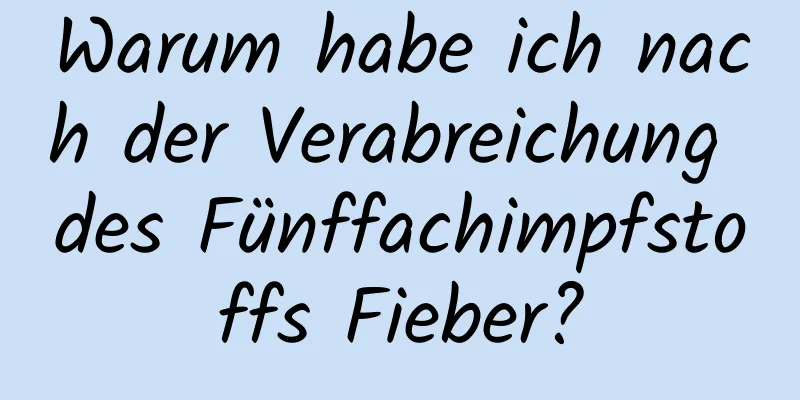 Warum habe ich nach der Verabreichung des Fünffachimpfstoffs Fieber?