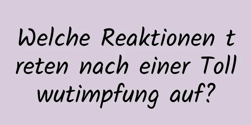Welche Reaktionen treten nach einer Tollwutimpfung auf?