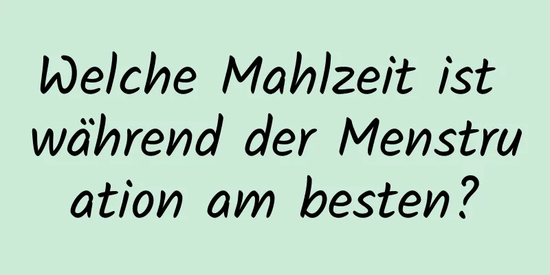Welche Mahlzeit ist während der Menstruation am besten?