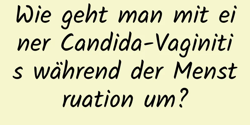 Wie geht man mit einer Candida-Vaginitis während der Menstruation um?