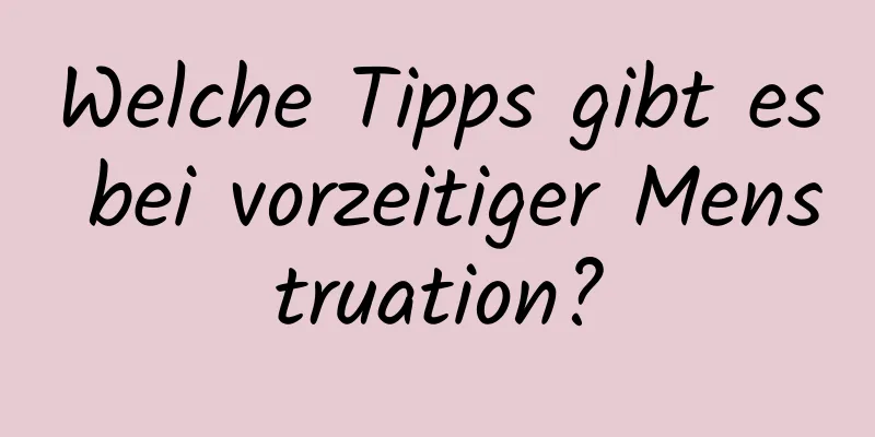 Welche Tipps gibt es bei vorzeitiger Menstruation?