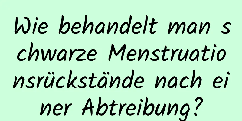 Wie behandelt man schwarze Menstruationsrückstände nach einer Abtreibung?