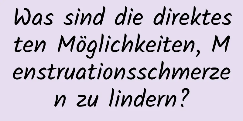 Was sind die direktesten Möglichkeiten, Menstruationsschmerzen zu lindern?