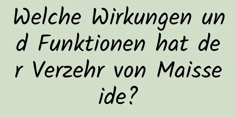 Welche Wirkungen und Funktionen hat der Verzehr von Maisseide?