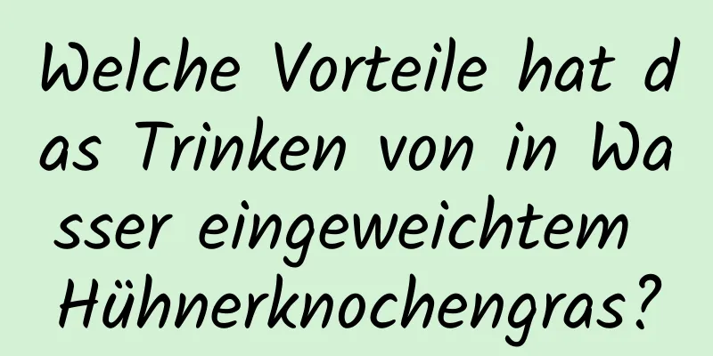 Welche Vorteile hat das Trinken von in Wasser eingeweichtem Hühnerknochengras?