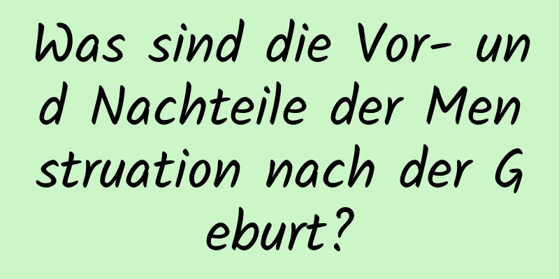 Was sind die Vor- und Nachteile der Menstruation nach der Geburt?