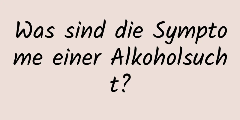 Was sind die Symptome einer Alkoholsucht?