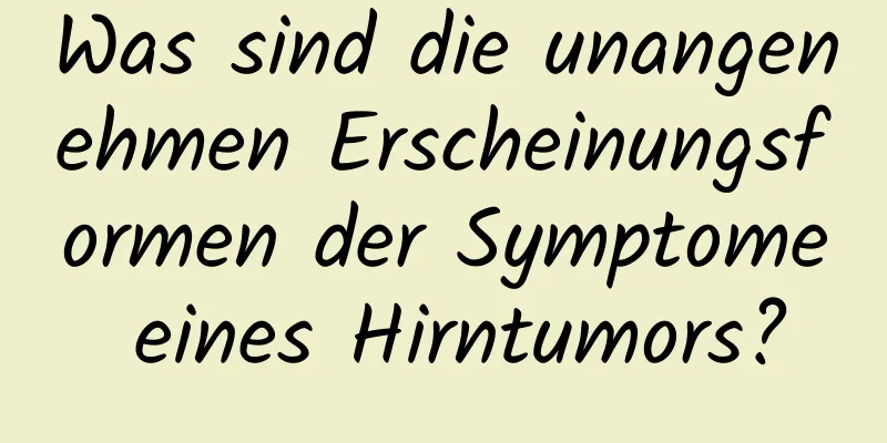 Was sind die unangenehmen Erscheinungsformen der Symptome eines Hirntumors?