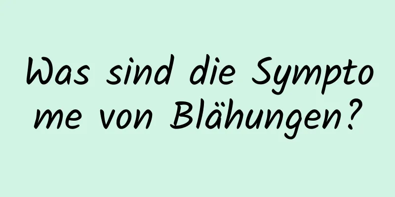 Was sind die Symptome von Blähungen?