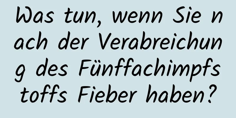 Was tun, wenn Sie nach der Verabreichung des Fünffachimpfstoffs Fieber haben?