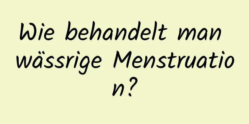 Wie behandelt man wässrige Menstruation?