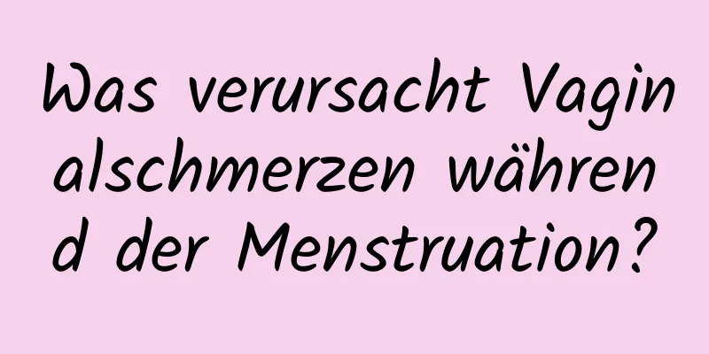 Was verursacht Vaginalschmerzen während der Menstruation?
