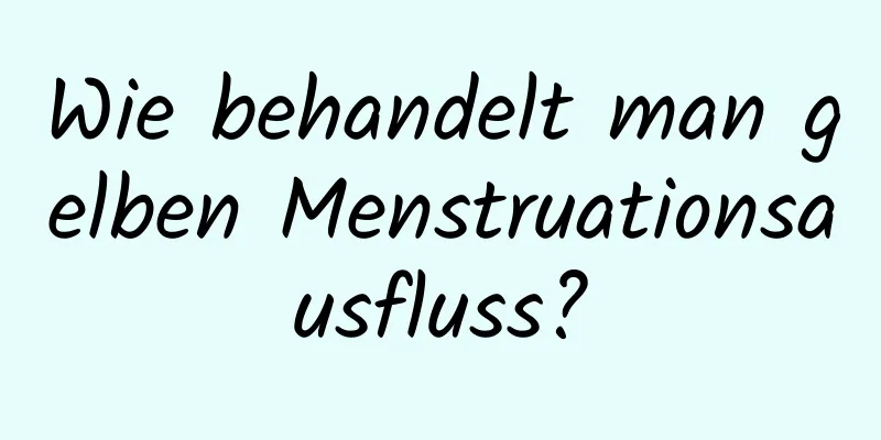 Wie behandelt man gelben Menstruationsausfluss?