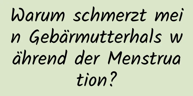 Warum schmerzt mein Gebärmutterhals während der Menstruation?