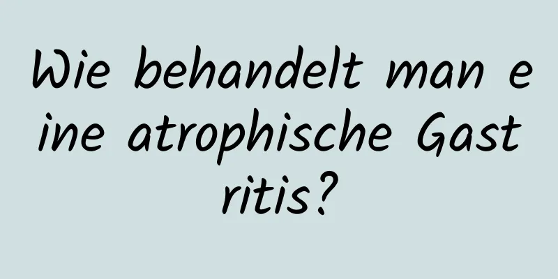 Wie behandelt man eine atrophische Gastritis?