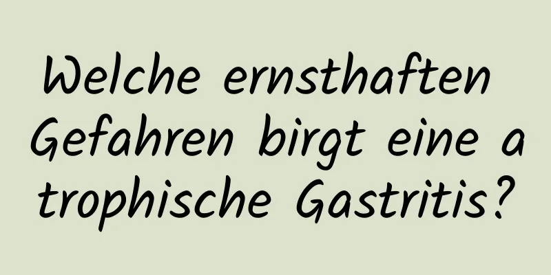 Welche ernsthaften Gefahren birgt eine atrophische Gastritis?