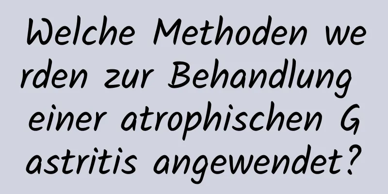 Welche Methoden werden zur Behandlung einer atrophischen Gastritis angewendet?
