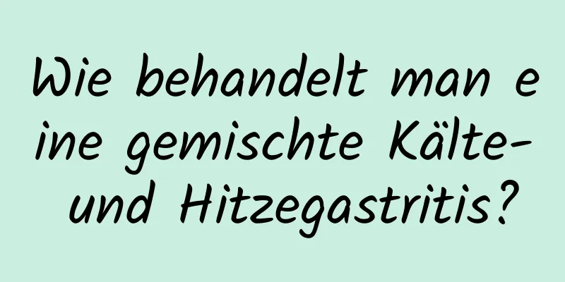 Wie behandelt man eine gemischte Kälte- und Hitzegastritis?