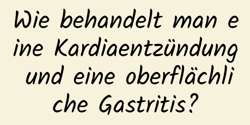 Wie behandelt man eine Kardiaentzündung und eine oberflächliche Gastritis?