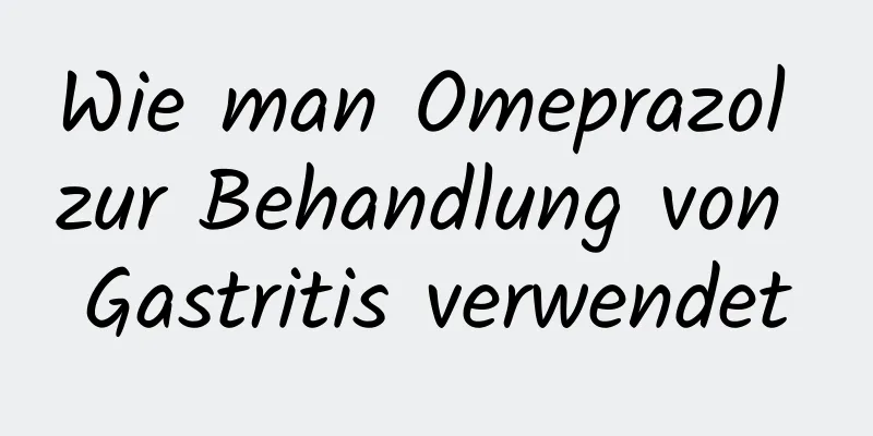 Wie man Omeprazol zur Behandlung von Gastritis verwendet